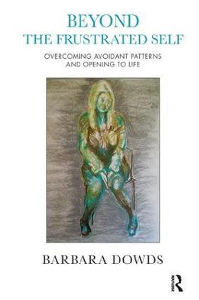 Beyond the Frustrated Self: Overcoming Avoidant Patterns and Opening to Life by Barbara Dowds