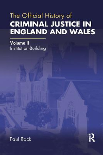 The Official History of Criminal Justice in England and Wales: Volume II: Institution-Building by Paul Rock