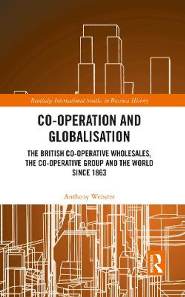 Co-operation and Globalisation: The British Co-operative Wholesales, the Co-operative Group and the World since 1863 by Anthony Webster