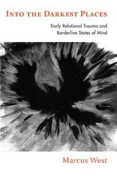 Into the Darkest Places: Early Relational Trauma and Borderline States of Mind by Marcus West