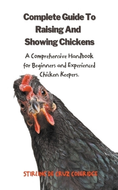 The Complete Guide To Raising And Showing Chickens: A Comprehensive Handbook For Beginners And Experienced Chicken Keepers by Stirling de Cruz Coleridge 9798215021736