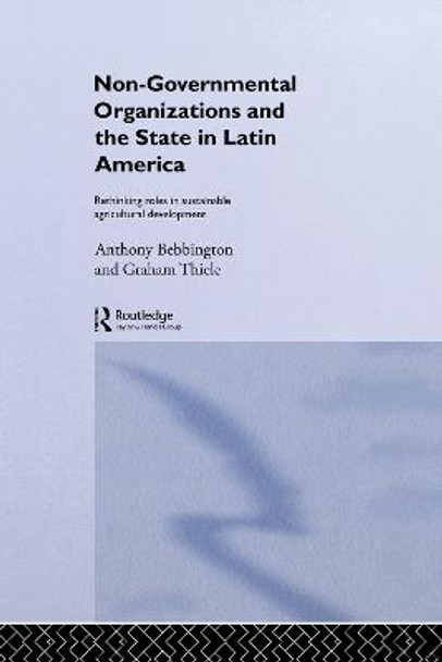 Non-Governmental Organizations and the State in Latin America: Rethinking Roles in Sustainable Agricultural Development by Anthony Bebbington