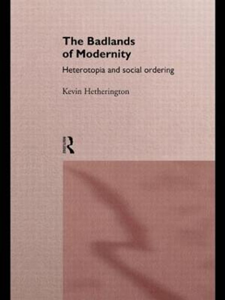The Badlands of Modernity: Heterotopia and Social Ordering by Kevin Hetherington