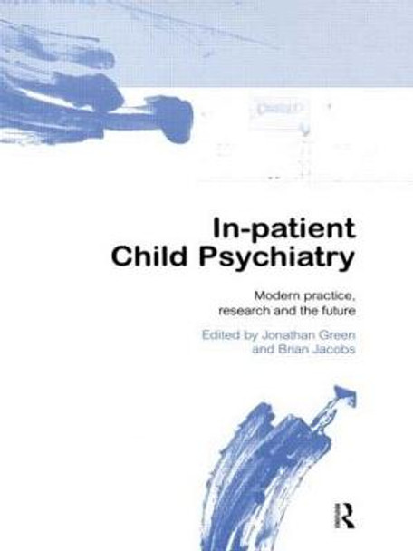 In-patient Child Psychiatry: Modern Practice, Research and the Future by Jonathan Green