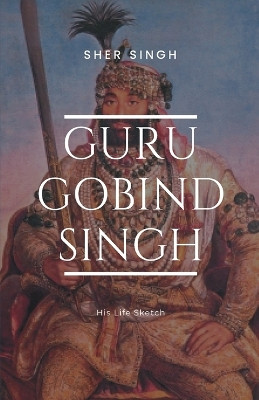 Guru Gobind Singh His Life Sketch by Sher Singh 9789355272997
