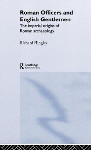 Roman Officers and English Gentlemen: The Imperial Origins of Roman Archaeology by Richard Hingley