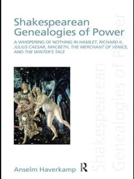 Shakespearean Genealogies of Power: A Whispering of Nothing in Hamlet, Richard II, Julius Caesar, Macbeth, The Merchant of Venice, and The Winter's Tale by Anselm Haverkamp