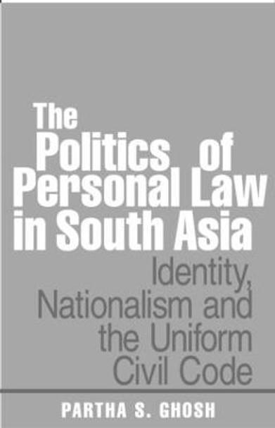 The Politics of Personal Law in South Asia: Identity, Nationalism and the Uniform Civil Code by Partha S. Ghosh