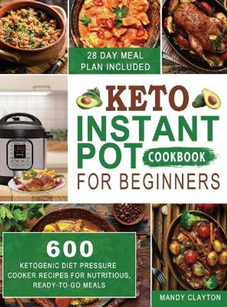 Keto Instant Pot Cookbook for Beginners: 600 Ketogenic Diet Pressure Cooker Recipes for Nutritious, Ready-to-Go Meals (28 Days Meal Plan Included) by Mandy Clayton 9781952832697