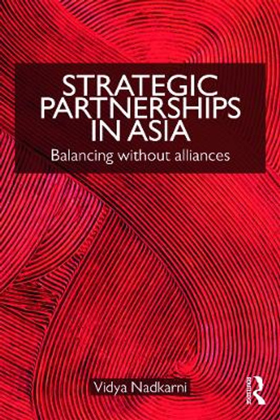 Strategic Partnerships in Asia: Balancing without alliances by Vidya Nadkarni