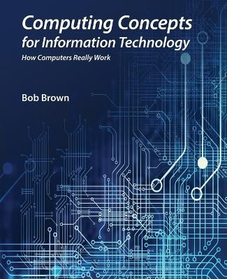 Computing Concepts for Information Technology: How computers really work by Bob Brown 9798988753001