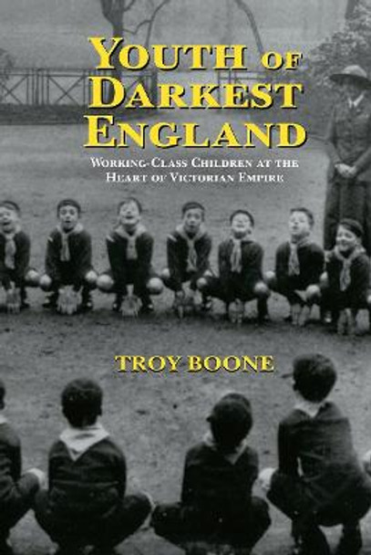 Youth of Darkest England: Working-Class Children at the Heart of Victorian Empire by Troy Boone