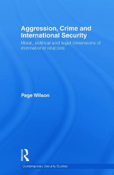 Aggression, Crime and International Security: Moral, Political and Legal Dimensions of International Relations by Page Wilson