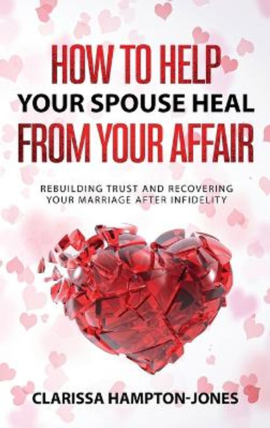 How to Help Your Spouse Heal From Your Affair: Rebuilding Trust and Recovering Your Marriage After Infidelity by Clarissa Hampton-Jones 9781803610566