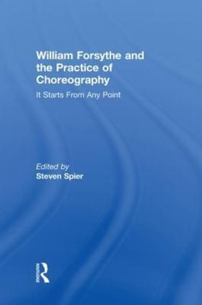 William Forsythe and the Practice of Choreography: It Starts From Any Point by Steven Spier