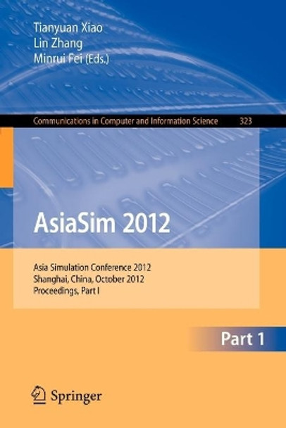 AsiaSim 2012: Asia Simulation Conference 2012, Shanghai, China, October 27-30, 2012. Proceedings, Part I by Tianyuan Xiao 9783642343834