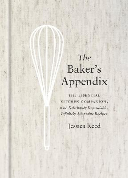 The Baker's Appendix: The Essential Kitchen Companion, with Deliciously Dependable, Infinitely Adaptable Recipes: A Baking Book by Jessica Reed