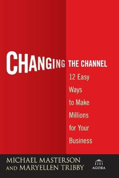 Changing the Channel: 12 Easy Ways to Make Millions for Your Business by Michael Masterson