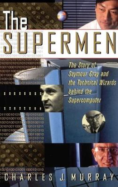 The Supermen: The Story of Seymour Cray and the Technical Wizards Behind the Supercomputer by Charles J. Murray