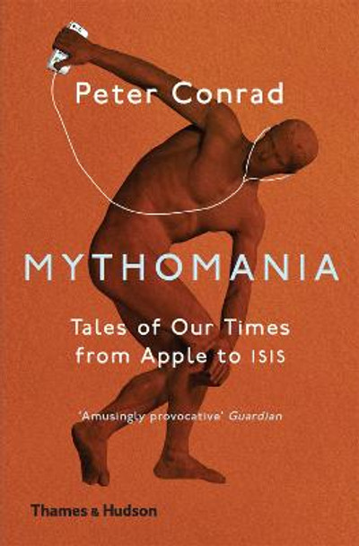 Mythomania: Tales of Our Times, From Apple to Isis by Peter Conrad