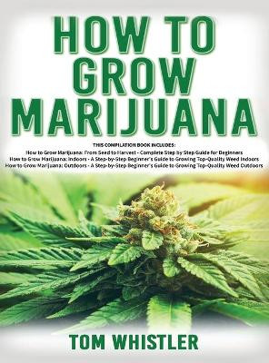 How to Grow Marijuana: 3 Books in 1 - The Complete Beginner's Guide for Growing Top-Quality Weed Indoors and Outdoors by Tom Whistler 9781951429461