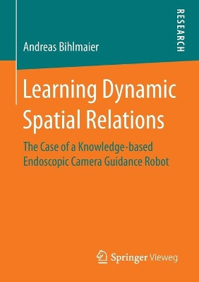 Learning Dynamic Spatial Relations: The Case of a Knowledge-based Endoscopic Camera Guidance Robot by Andreas Bihlmaier 9783658149130
