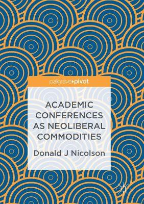 Academic Conferences as Neoliberal Commodities by Donald J Nicolson 9783319840994