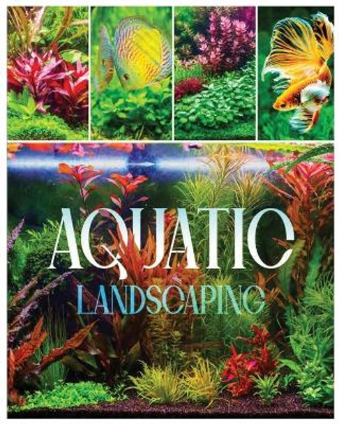 Aquatic Landscaping: Dive into the Art of Creating Underwater Paradises by Natalia Tillman 9781088286869