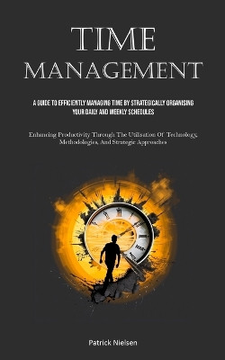 Time Management: A Guide To Efficiently Managing Time By Strategically Organising Your Daily And Weekly Schedules (Enhancing Productivity Through The Utilisation Of Technology, Methodologies, And Strategic Approaches) by Patrick Nielsen 9781835732663