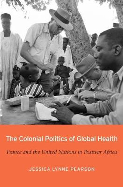 The Colonial Politics of Global Health: France and the United Nations in Postwar Africa by Jessica Lynne Pearson