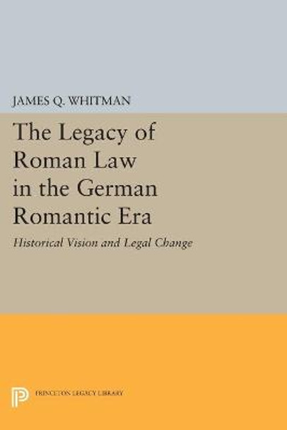 The Legacy of Roman Law in the German Romantic Era: Historical Vision and Legal Change by James Q. Whitman