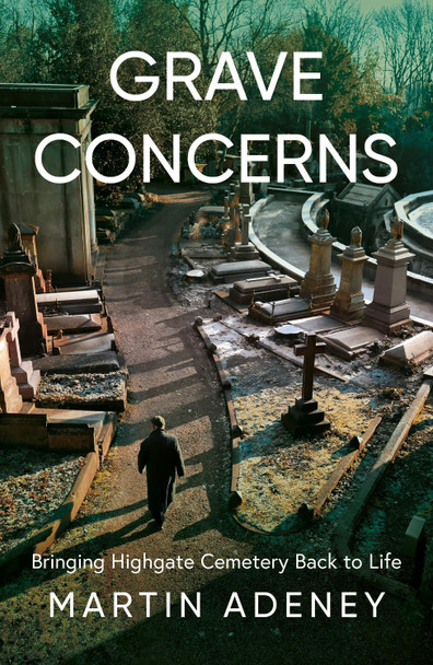 Grave Concerns: Bringing Highgate Cemetery Back to Life Martin Adeney 9781836283102