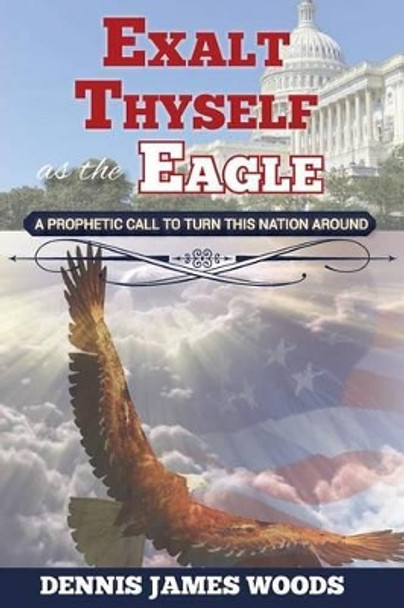 Exalt Thyself as the Eagle by Dennis James Woods 9781939654656
