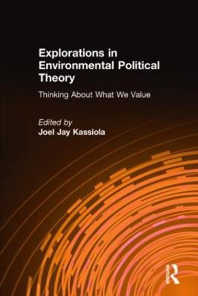 Explorations in Environmental Political Theory: Thinking About What We Value: Thinking About What We Value by Joel Jay Kassiola