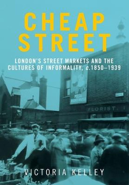 Cheap Street: London'S Street Markets and the Cultures of Informality, C.1850-1939 by Victoria Kelley