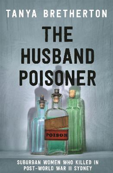 The Husband Poisoner: Suburban women who killed in post-World War II Sydney by Tanya Bretherton