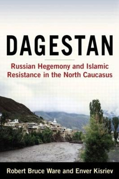 Dagestan: Russian Hegemony and Islamic Resistance in the North Caucasus: Russian Hegemony and Islamic Resistance in the North Caucasus by Robert Bruce Ware