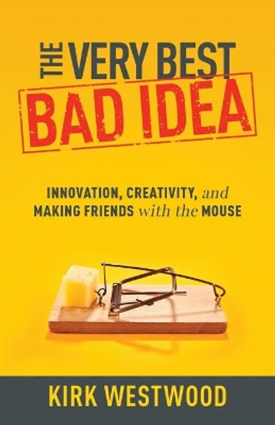 The Very Best Bad Idea: Innovation, Creativity, and Making Friends with the Mouse by Kirk Westwood 9781641375238