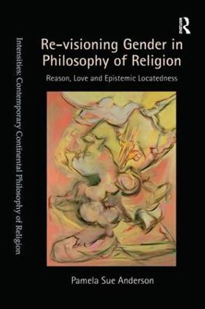 Re-visioning Gender in Philosophy of Religion: Reason, Love and Epistemic Locatedness by Pamela Sue Anderson