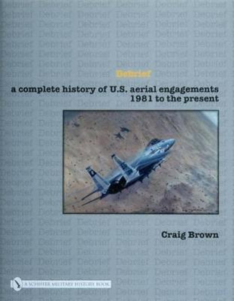 Debrief: A Complete History of U.S. Aerial Engagements - 1981 to the Present by Craig Brown