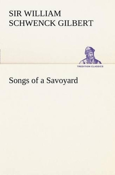 Songs of a Savoyard by Sir William Schwenck Gilbert 9783849167820