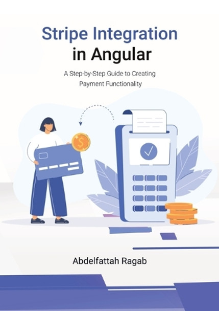 Stripe Integration in Angular: A Step-by-Step Guide to Creating Payment Functionality by Abdelfattah Ragab 9783384411457
