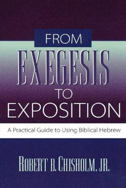 From Exegesis to Exposition: A Practical Guide to Using Biblical Hebrew by Robert B. Jr. Chisholm