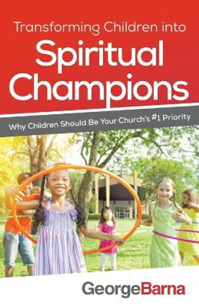 Transforming Children into Spiritual Champions: Why Children Should Be Your Church's #1 Priority by George Barna