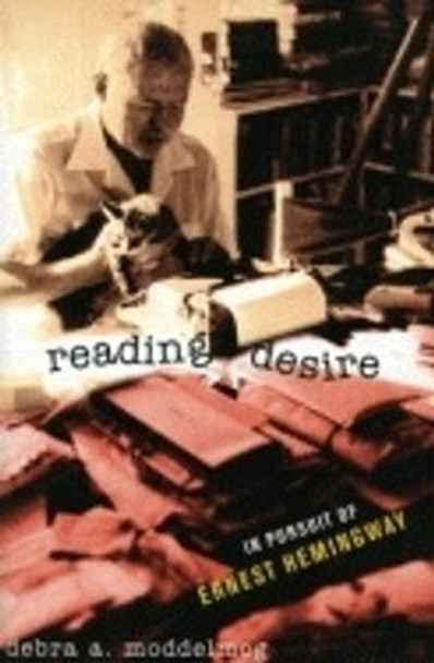 Reading Desire: In Pursuit of Ernest Hemingway by Debra A. Moddelmog