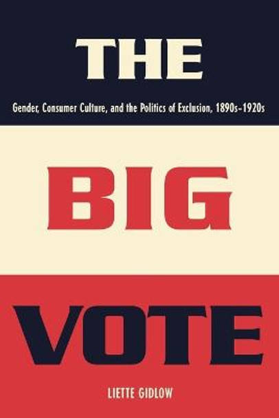 The Big Vote: Gender, Consumer Culture, and the Politics of Exclusion, 1890s-1920s by Liette Gidlow