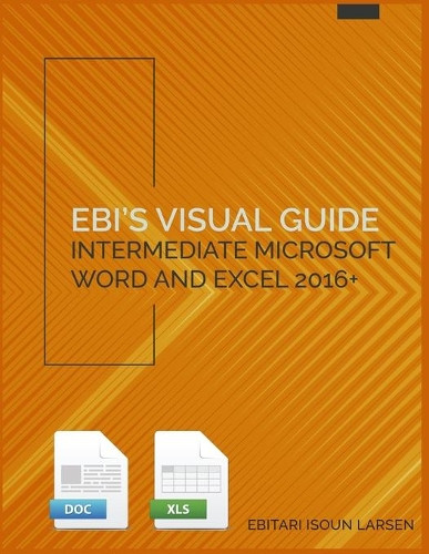 Ebi's Visual Guide: Intermediate Microsoft Word and Excel 2016+ by Ebitari Isoun Larsen 9781732024120