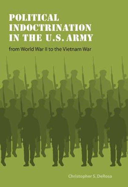 Political Indoctrination in the U.S. Army from World War II to the Vietnam War by Christopher S. DeRosa