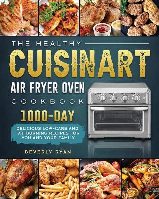 The Healthy Cuisinart Air Fryer Oven Cookbook: 1000-Day Delicious Low-Carb and Fat-Burning Recipes for You and Your Family by Beverly Ryan 9781803203317