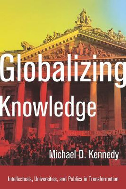 Globalizing Knowledge: Intellectuals, Universities, and Publics in Transformation by Michael D. Kennedy